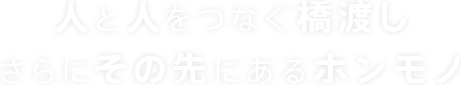 人と人とをつなぐ橋渡し　さらにその先にあるホンモノ