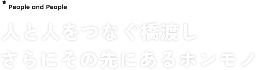 人と人 をつなぐ橋渡しさらにその先にあるホンモノ